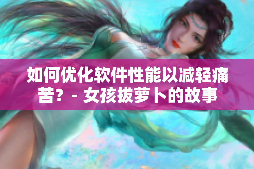 如何優(yōu)化軟件性能以減輕痛苦？- 女孩拔蘿卜的故事