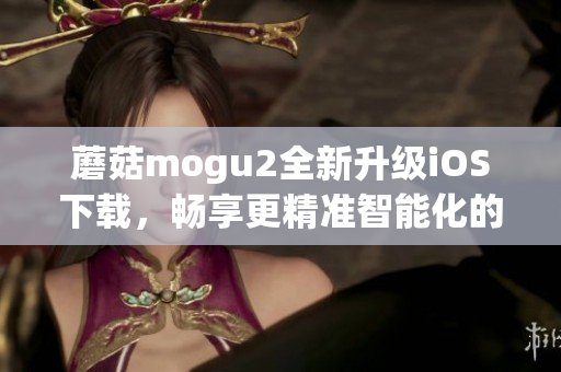 蘑菇mogu2全新升級iOS下載，暢享更精準(zhǔn)智能化的軟件體驗(yàn)