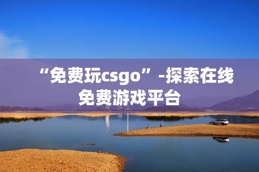 “免費玩csgo”-探索在線免費游戲平臺