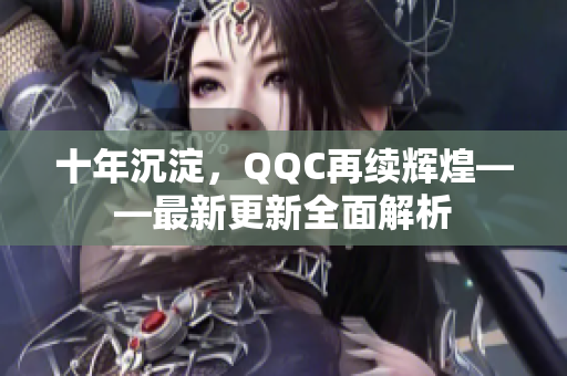 十年沉淀，QQC再續(xù)輝煌——最新更新全面解析