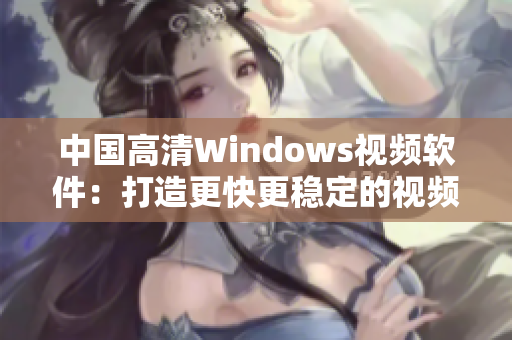 中國高清Windows視頻軟件：打造更快更穩(wěn)定的視頻播放體驗！