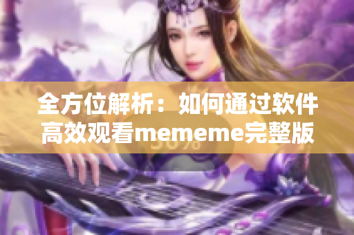 全方位解析：如何通過軟件高效觀看mememe完整版視頻？