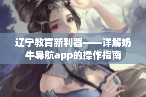 遼寧教育新利器——詳解奶牛導航app的操作指南