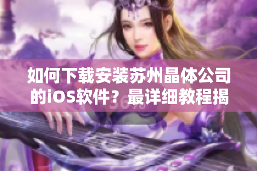 如何下載安裝蘇州晶體公司的iOS軟件？最詳細(xì)教程揭秘