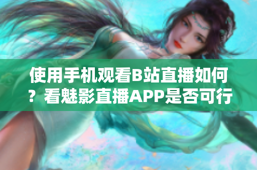 使用手機觀看B站直播如何？看魅影直播APP是否可行？