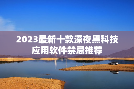 2023最新十款深夜黑科技應(yīng)用軟件禁忌推薦