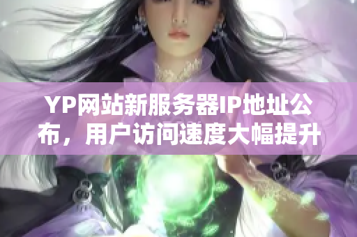 YP網(wǎng)站新服務(wù)器IP地址公布，用戶訪問速度大幅提升！