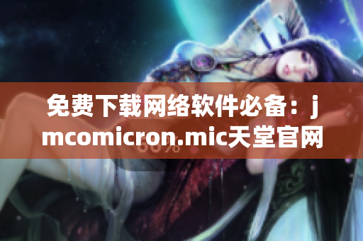 免費下載網(wǎng)絡軟件必備：jmcomicron.mic天堂官網(wǎng)新版本今日上線