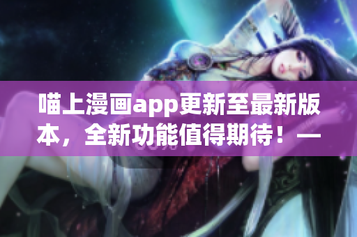 喵上漫畫app更新至最新版本，全新功能值得期待！——軟件編輯