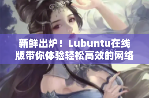 新鮮出爐！Lubuntu在線版帶你體驗(yàn)輕松高效的網(wǎng)絡(luò)軟件操作