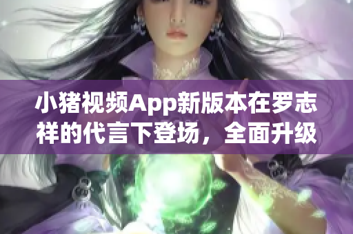 小豬視頻App新版本在羅志祥的代言下登場，全面升級體驗！