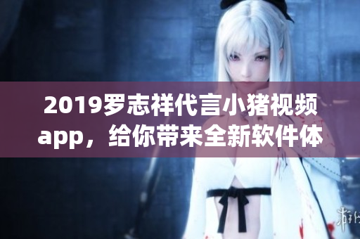 2019羅志祥代言小豬視頻app，給你帶來(lái)全新軟件體驗(yàn)