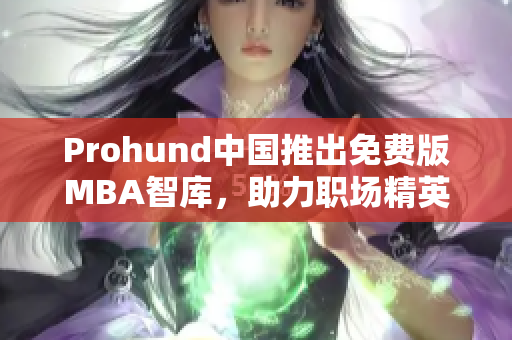 Prohund中國推出免費(fèi)版MBA智庫，助力職場精英提升商業(yè)智慧