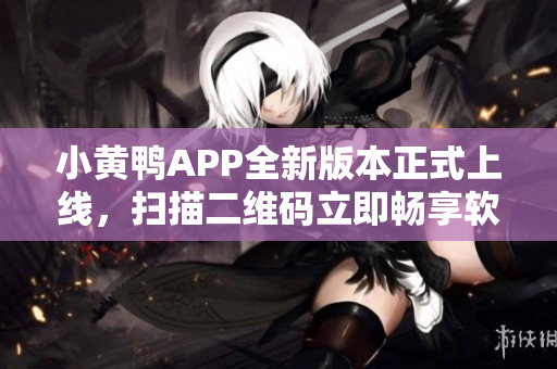 小黃鴨APP全新版本正式上線，掃描二維碼立即暢享軟件下載福利!