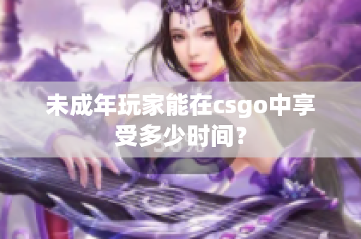 未成年玩家能在csgo中享受多少時間？