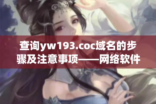 查詢yw193.coc域名的步驟及注意事項(xiàng)——網(wǎng)絡(luò)軟件編輯指南