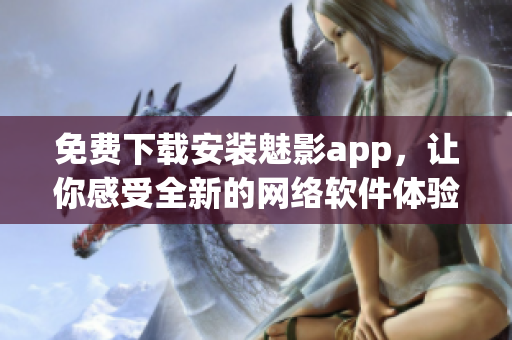 免費下載安裝魅影app，讓你感受全新的網(wǎng)絡(luò)軟件體驗！