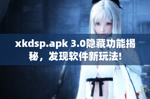 xkdsp.apk 3.0隱藏功能揭秘，發(fā)現(xiàn)軟件新玩法!