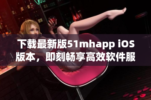 下載最新版51mhapp iOS版本，即刻暢享高效軟件服務