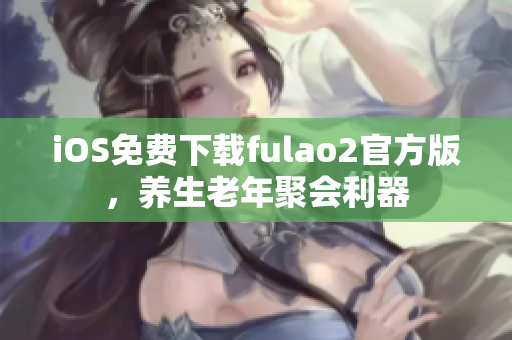 iOS免費(fèi)下載fulao2官方版，養(yǎng)生老年聚會(huì)利器