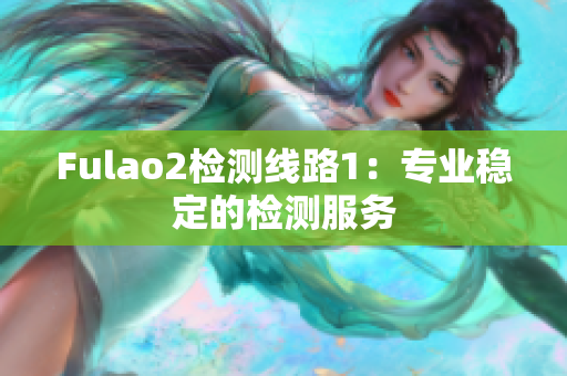 Fulao2檢測(cè)線(xiàn)路1：專(zhuān)業(yè)穩(wěn)定的檢測(cè)服務(wù)