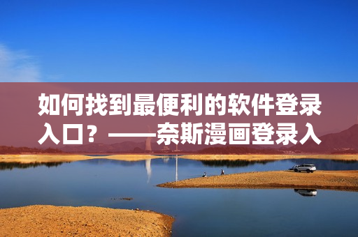 如何找到最便利的軟件登錄入口？——奈斯漫畫登錄入口指南