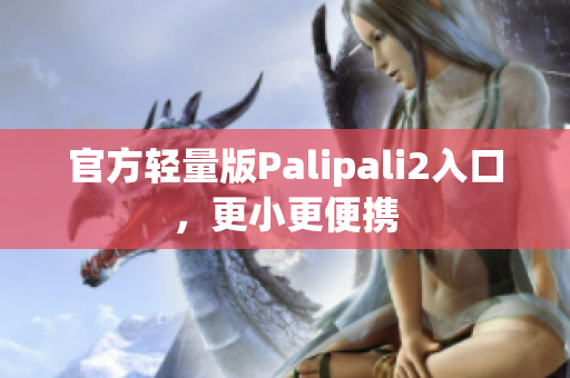 官方輕量版Palipali2入口，更小更便攜