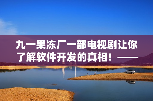 九一果凍廠一部電視劇讓你了解軟件開發(fā)的真相！——軟件開發(fā)真相解密