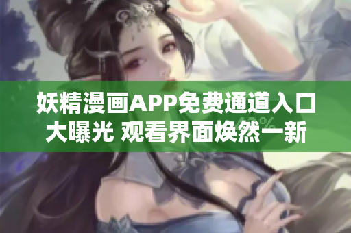 妖精漫畫APP免費通道入口大曝光 觀看界面煥然一新