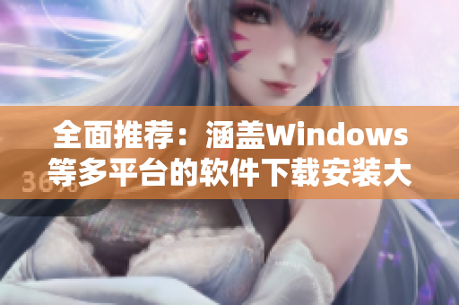 全面推薦：涵蓋Windows等多平臺(tái)的軟件下載安裝大全！