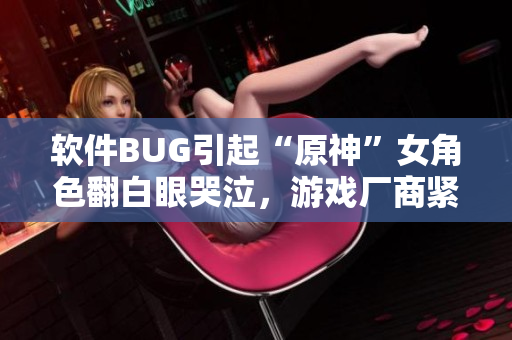 軟件BUG引起“原神”女角色翻白眼哭泣，游戲廠商緊急修復(fù)