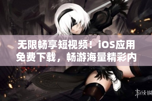 無限暢享短視頻！iOS應用免費下載，暢游海量精彩內(nèi)容