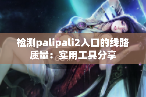 檢測palipali2入口的線路質(zhì)量：實用工具分享