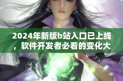 2024年新版b站入口已上線，軟件開發(fā)者必看的變化大揭秘！