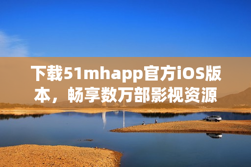 下載51mhapp官方iOS版本，暢享數(shù)萬(wàn)部影視資源