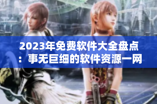 2023年免費(fèi)軟件大全盤點(diǎn)：事無巨細(xì)的軟件資源一網(wǎng)打盡！