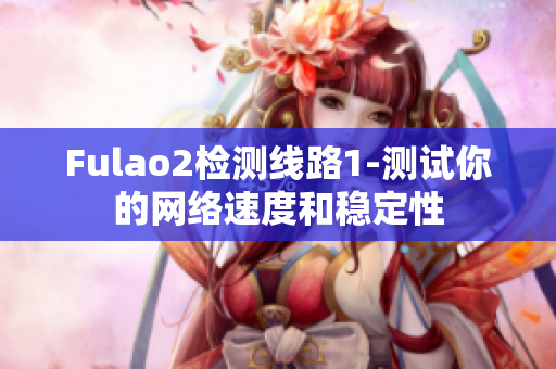 Fulao2檢測線路1-測試你的網(wǎng)絡(luò)速度和穩(wěn)定性