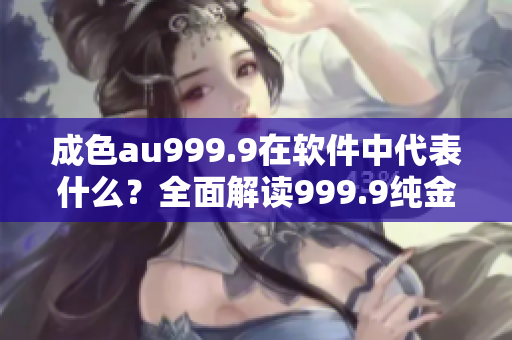 成色au999.9在軟件中代表什么？全面解讀999.9純金含量的含義