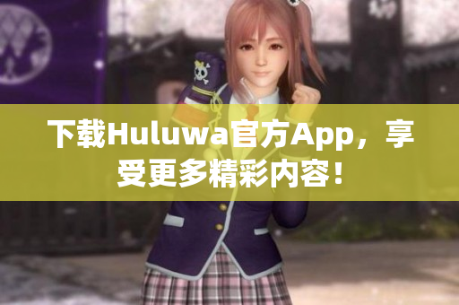 下載Huluwa官方App，享受更多精彩內(nèi)容！