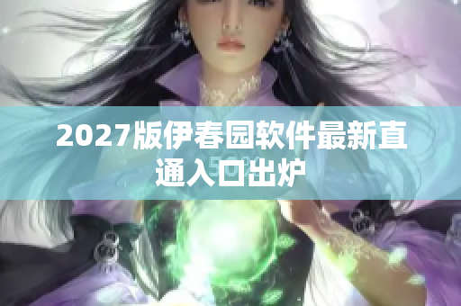 2027版伊春園軟件最新直通入口出爐