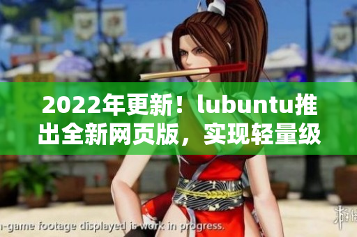 2022年更新！lubuntu推出全新網(wǎng)頁(yè)版，實(shí)現(xiàn)輕量級(jí)高效運(yùn)行的網(wǎng)絡(luò)軟件體驗(yàn)