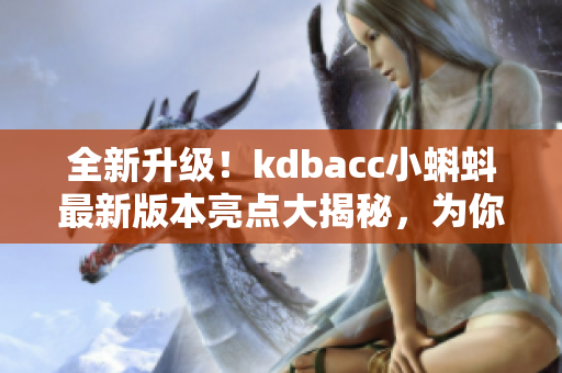 全新升級(jí)！kdbacc小蝌蚪最新版本亮點(diǎn)大揭秘，為你打造高效網(wǎng)絡(luò)軟件