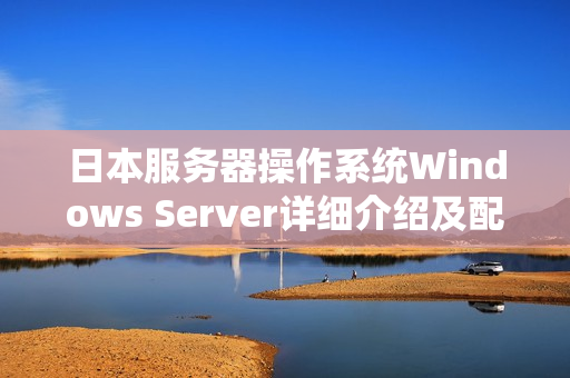 日本服務(wù)器操作系統(tǒng)Windows Server詳細(xì)介紹及配置方法