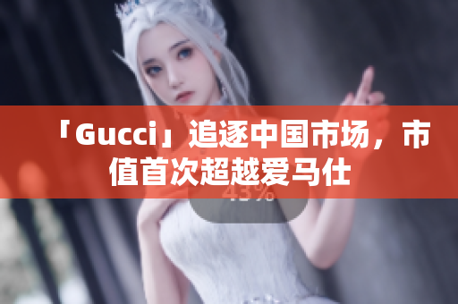 「Gucci」追逐中國市場，市值首次超越愛馬仕