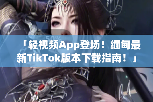 「輕視頻App登場！緬甸最新TikTok版本下載指南！」