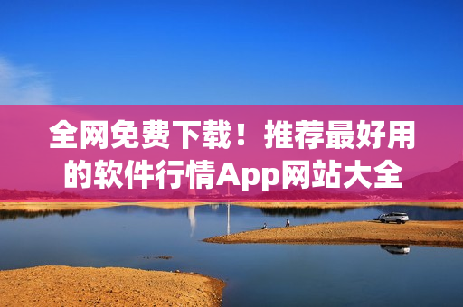 全網(wǎng)免費(fèi)下載！推薦最好用的軟件行情App網(wǎng)站大全