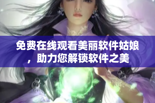 免費在線觀看美麗軟件姑娘，助力您解鎖軟件之美