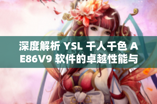 深度解析 YSL 千人千色 AE86V9 軟件的卓越性能與獨(dú)特特性