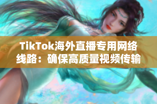 TikTok海外直播專用網(wǎng)絡(luò)線路：確保高質(zhì)量視頻傳輸