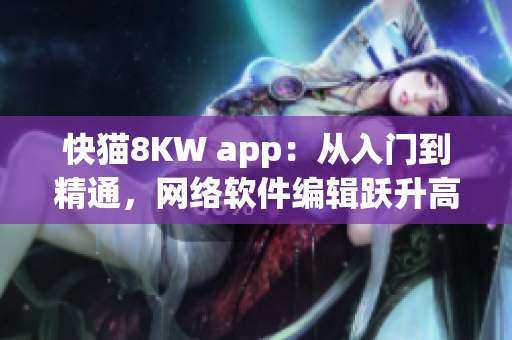 快貓8KW app：從入門(mén)到精通，網(wǎng)絡(luò)軟件編輯躍升高手